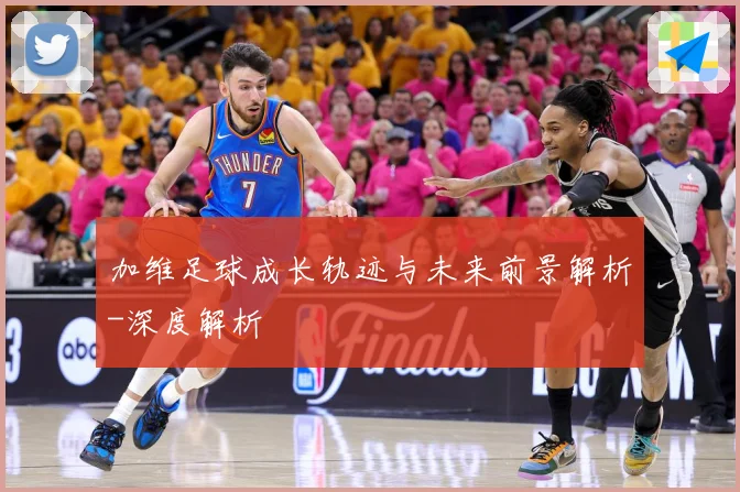 加维足球成长轨迹与未来前景解析-深度解析