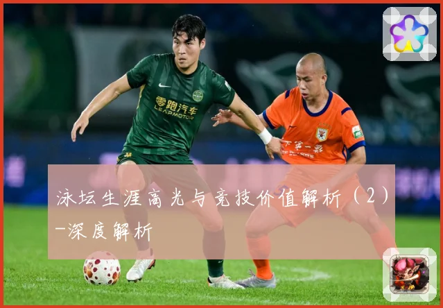 泳坛生涯高光与竞技价值解析（2）-深度解析