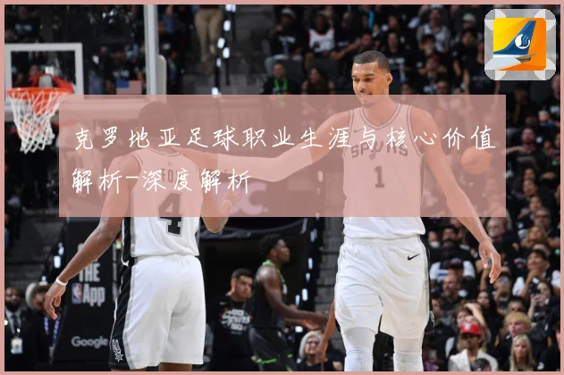 克罗地亚足球职业生涯与核心价值解析-深度解析