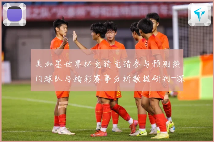 美加墨世界杯竞猜竞猜参与预测热门球队与精彩赛事分析数据研判-深度解析