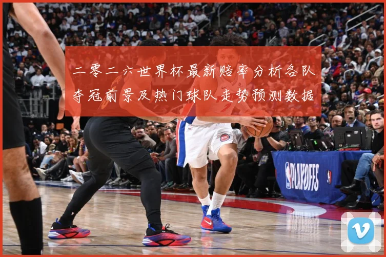 二零二六世界杯最新赔率分析各队夺冠前景及热门球队走势预测数据研判-深度解析