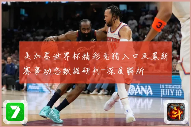 美加墨世界杯精彩竞猜入口及最新赛事动态数据研判-深度解析