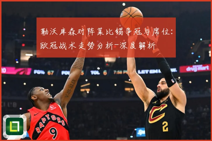 勒沃库森对阵莱比锡争冠与席位：欧冠战术走势分析-深度解析