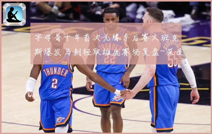 字母哥十年首次无缘季后赛文班克斯爆发马刺轻取雄鹿赛场复盘-深度解析