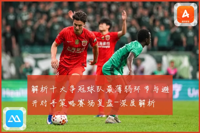 解析十大争冠球队最薄弱环节与避开对手策略赛场复盘-深度解析