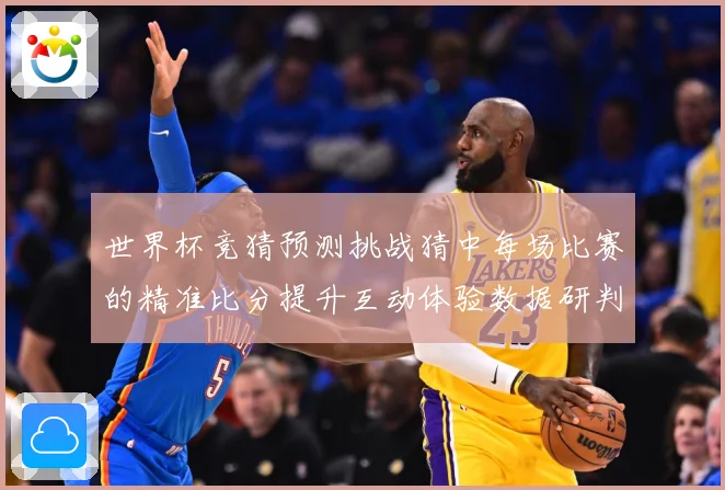 世界杯竞猜预测挑战猜中每场比赛的精准比分提升互动体验数据研判-深度解析