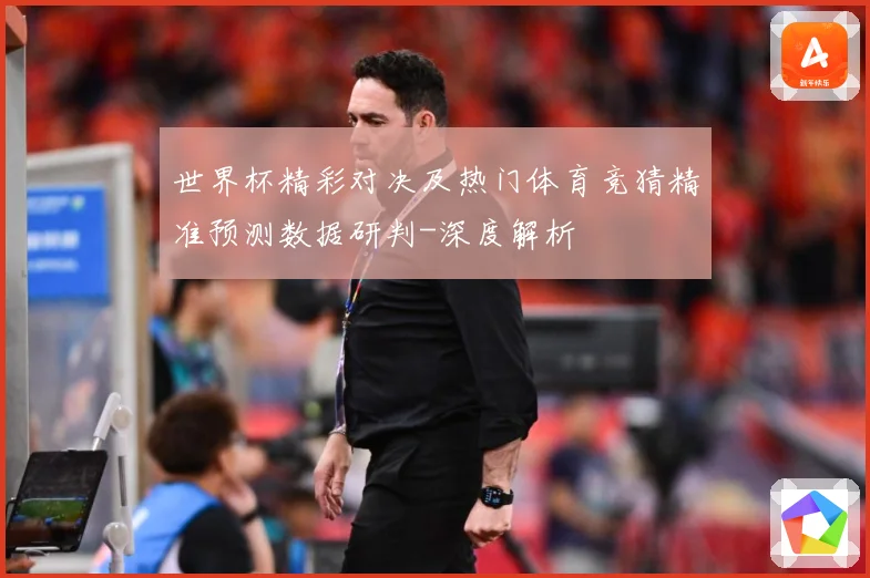 世界杯精彩对决及热门体育竞猜精准预测数据研判-深度解析