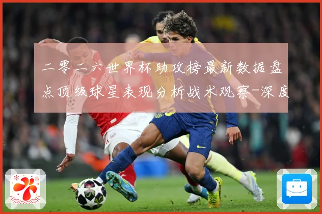 二零二六世界杯助攻榜最新数据盘点顶级球星表现分析战术观察-深度解析