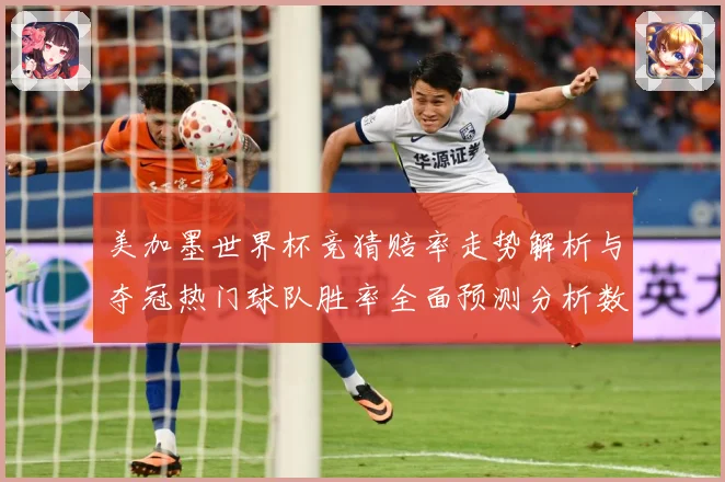 美加墨世界杯竞猜赔率走势解析与夺冠热门球队胜率全面预测分析数据研判-深度解析