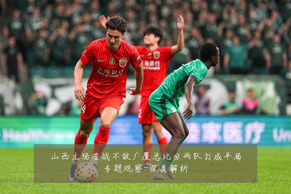 山西主场苦战不敌广厦总比分两队打成平局专题观察-深度解析
