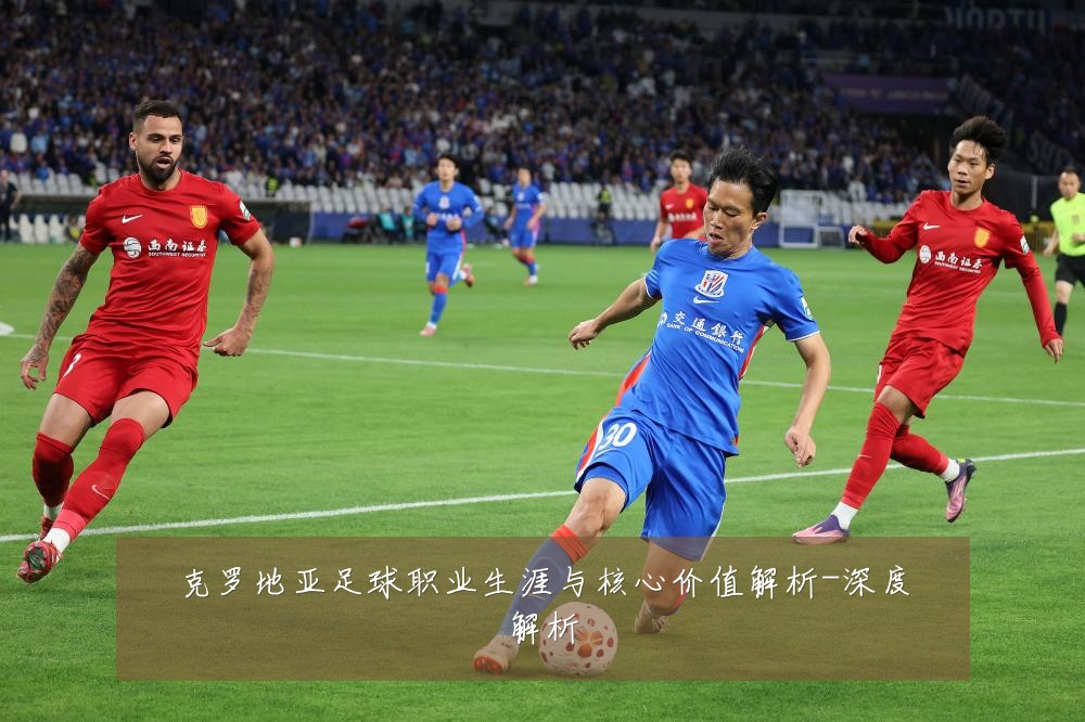 克罗地亚足球职业生涯与核心价值解析-深度解析