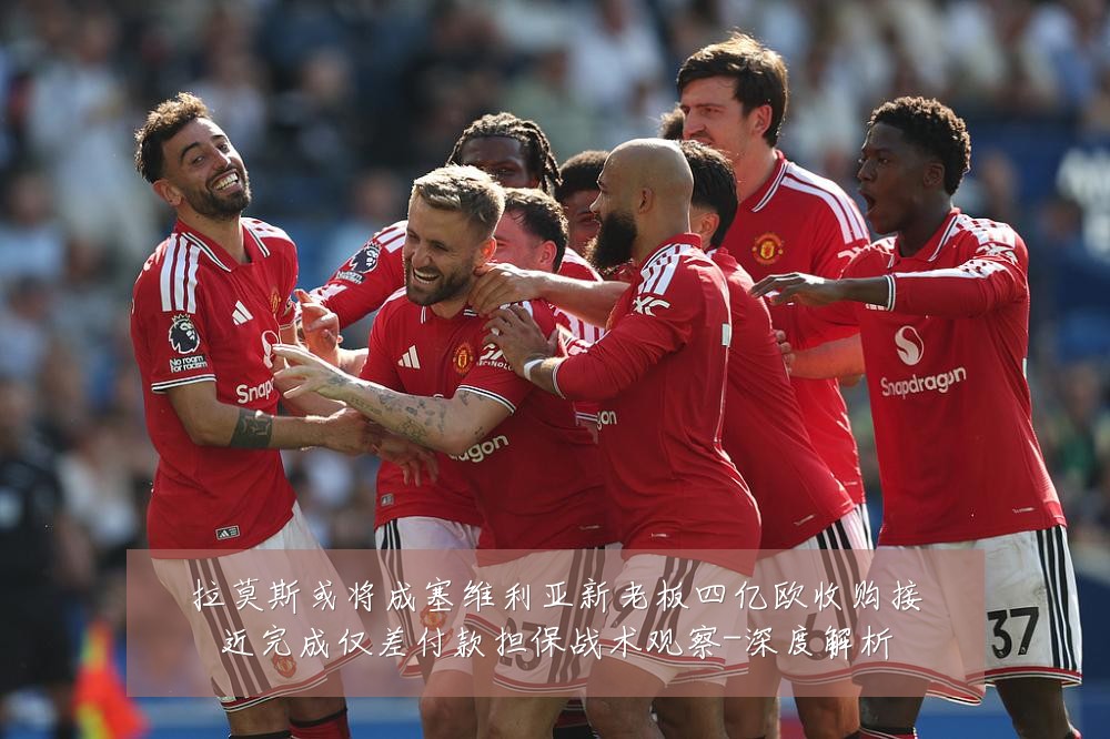 拉莫斯或将成塞维利亚新老板四亿欧收购接近完成仅差付款担保战术观察-深度解析
