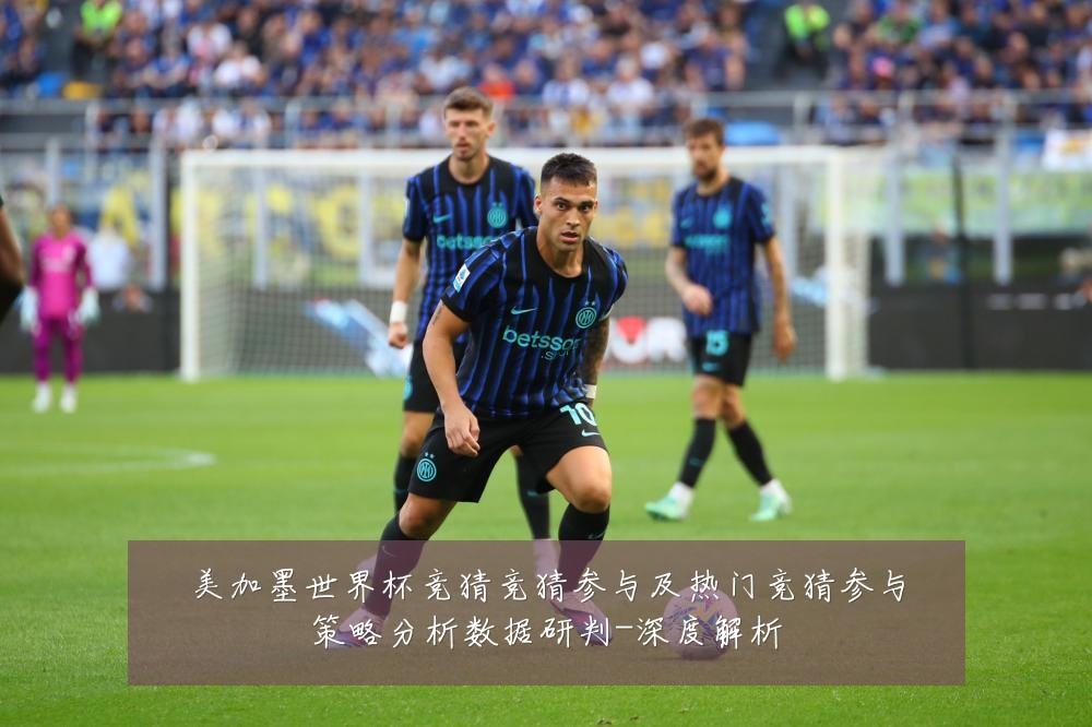 美加墨世界杯竞猜竞猜参与及热门竞猜参与策略分析数据研判-深度解析