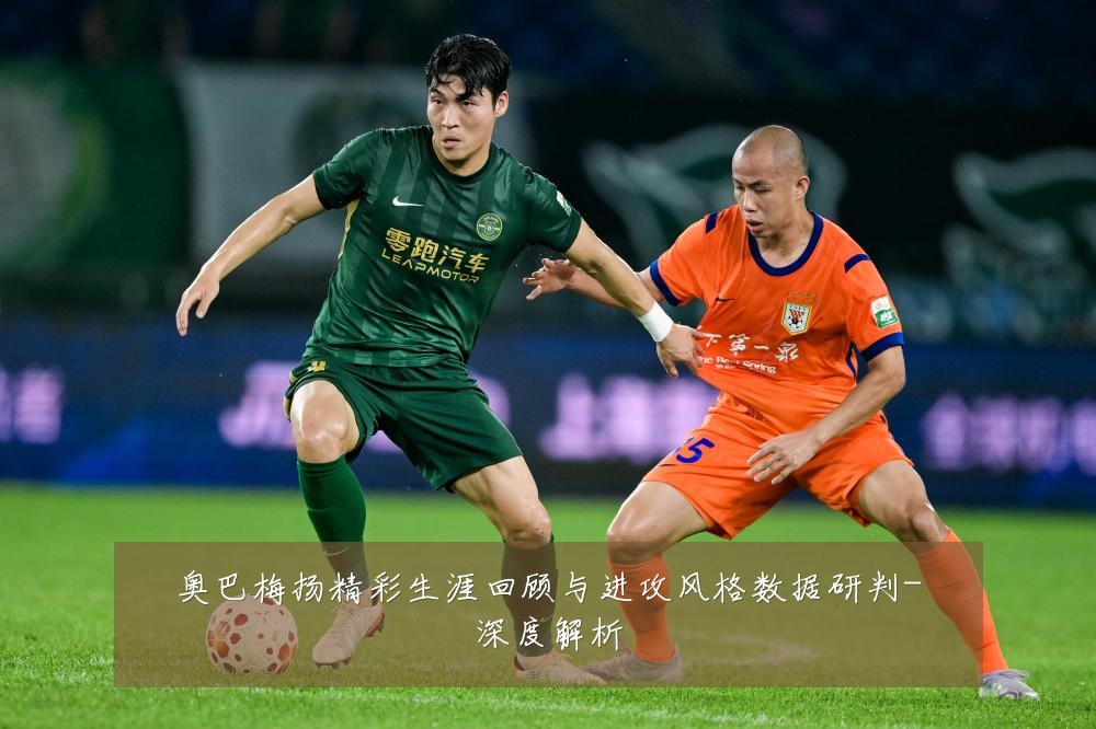 奥巴梅扬精彩生涯回顾与进攻风格数据研判-深度解析