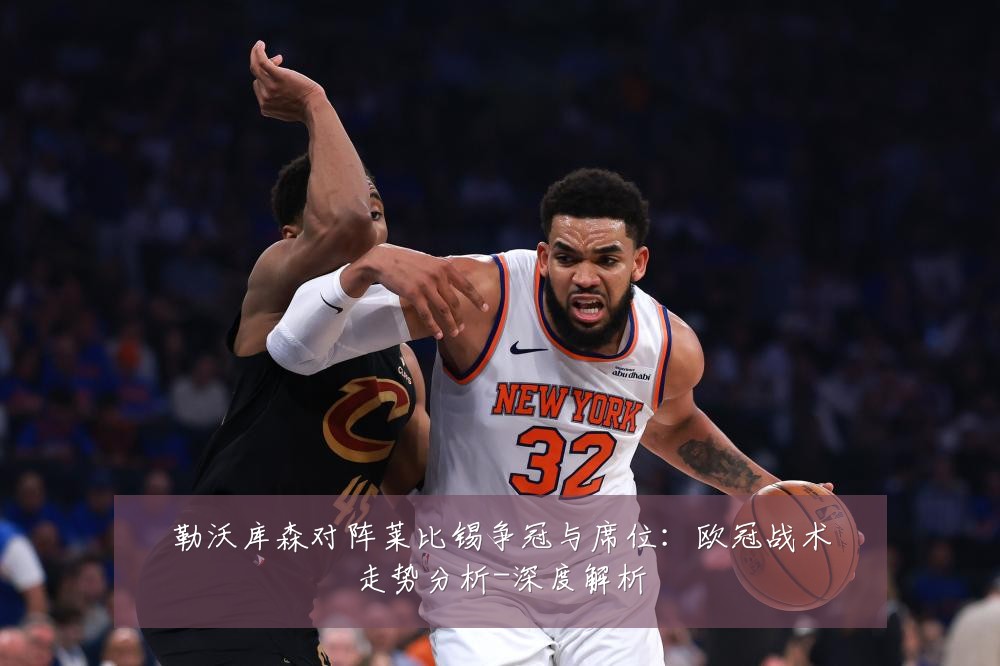 勒沃库森对阵莱比锡争冠与席位:欧冠战术走势分析-深度解析