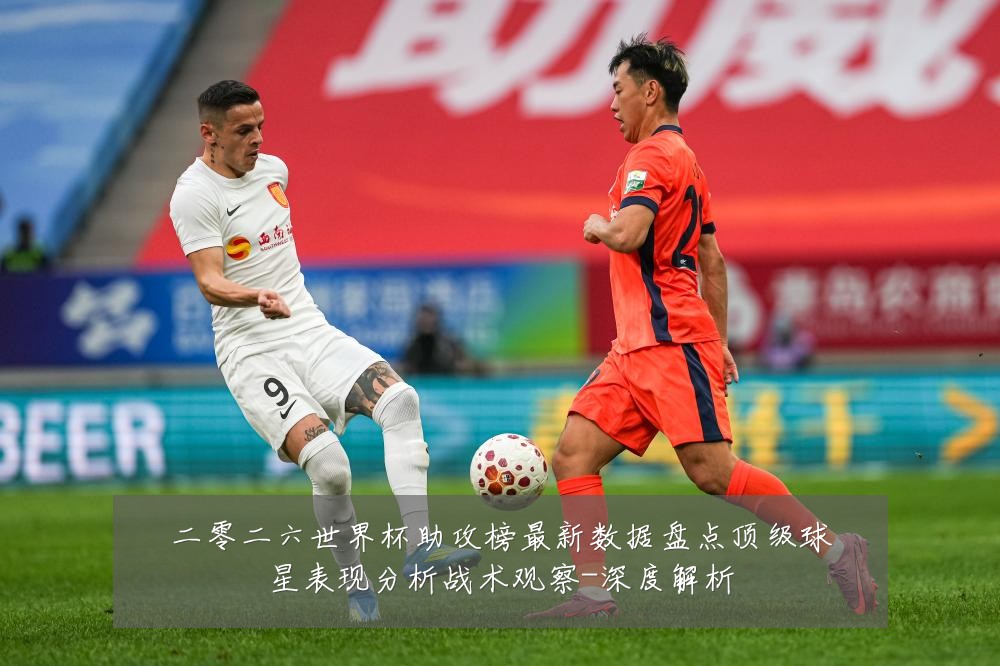 二零二六世界杯助攻榜最新数据盘点顶级球星表现分析战术观察-深度解析