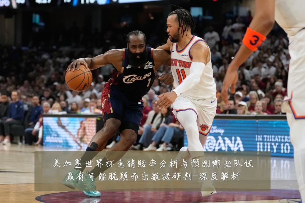 美加墨世界杯竞猜赔率分析与预测哪些队伍最有可能脱颖而出数据研判-深度解析